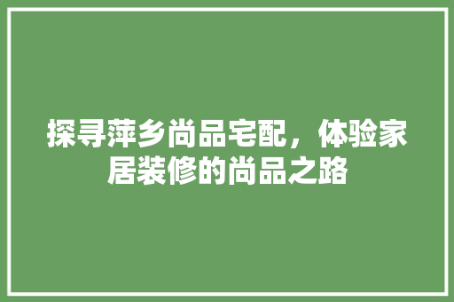 探寻萍乡尚品宅配，体验家居装修的尚品之路