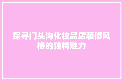 探寻门头沟化妆品店装修风格的独特魅力 卧室装修