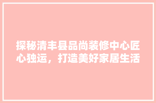 探秘清丰县品尚装修中心匠心独运，打造美好家居生活