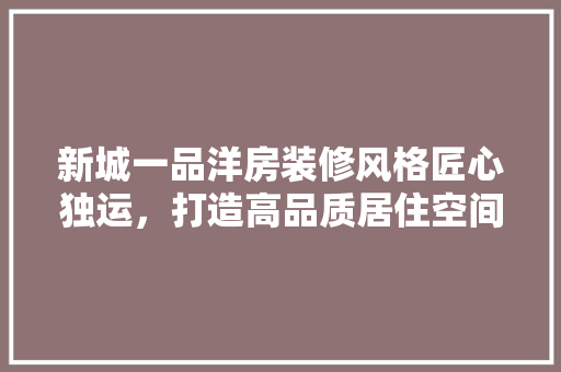 新城一品洋房装修风格匠心独运，打造高品质居住空间