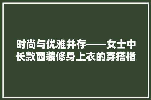 时尚与优雅并存——女士中长款西装修身上衣的穿搭指南