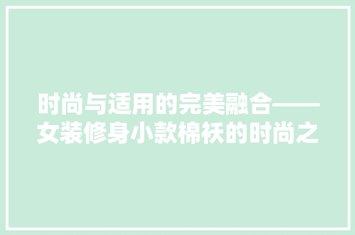 时尚与适用的完美融合——女装修身小款棉袄的时尚之旅
