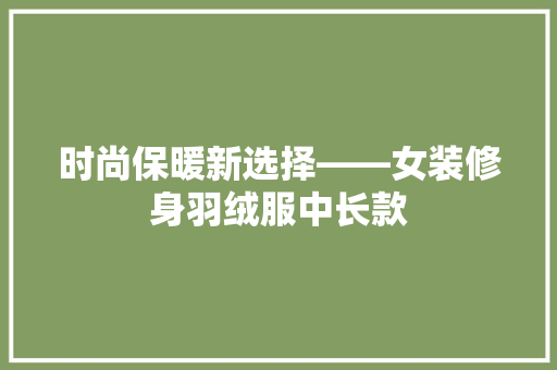 时尚保暖新选择——女装修身羽绒服中长款