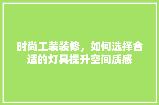 时尚工装装修，如何选择合适的灯具提升空间质感
