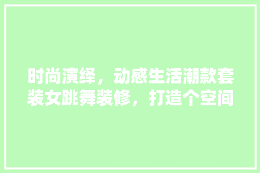 时尚演绎，动感生活潮款套装女跳舞装修，打造个空间