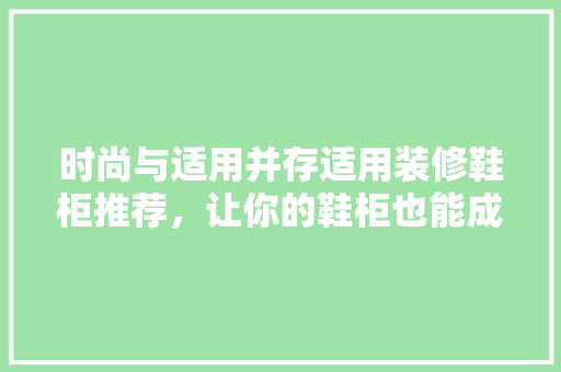 时尚与适用并存适用装修鞋柜推荐，让你的鞋柜也能成为家居亮点