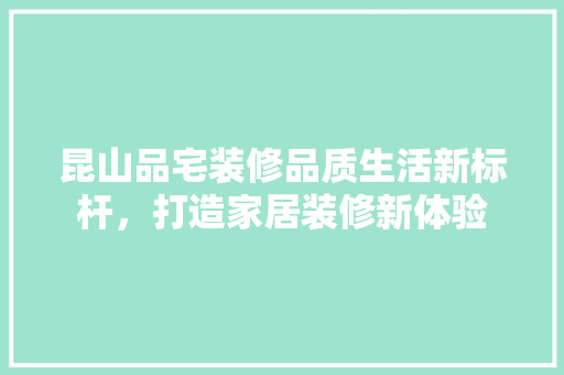 昆山品宅装修品质生活新标杆，打造家居装修新体验