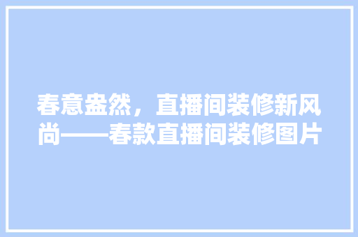 春意盎然，直播间装修新风尚——春款直播间装修图片大全