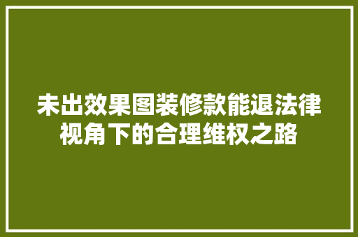 未出效果图装修款能退法律视角下的合理维权之路