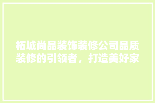 柘城尚品装饰装修公司品质装修的引领者，打造美好家居生活