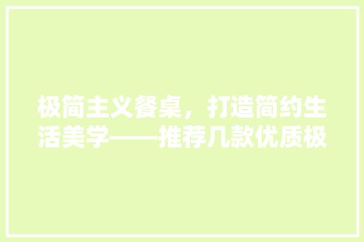极简主义餐桌，打造简约生活美学——推荐几款优质极简餐桌