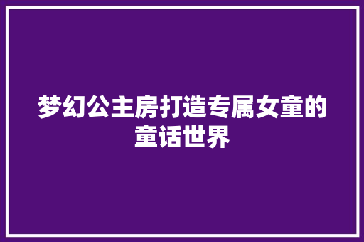 梦幻公主房打造专属女童的童话世界