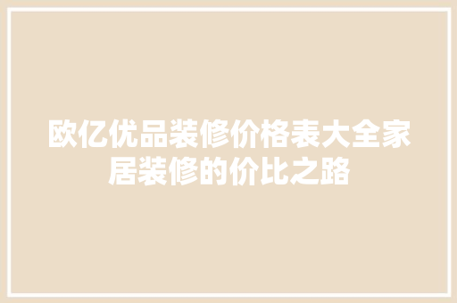 欧亿优品装修价格表大全家居装修的价比之路