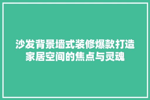 沙发背景墙式装修爆款打造家居空间的焦点与灵魂
