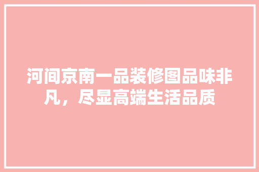 河间京南一品装修图品味非凡，尽显高端生活品质