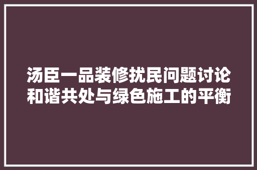 汤臣一品装修扰民问题讨论和谐共处与绿色施工的平衡之路
