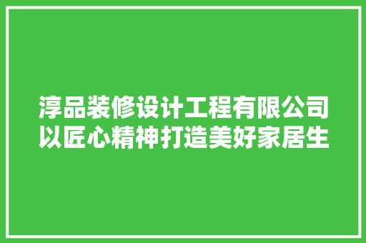 淳品装修设计工程有限公司以匠心精神打造美好家居生活