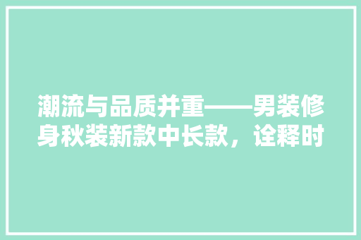 潮流与品质并重——男装修身秋装新款中长款，诠释时尚与舒适的新篇章