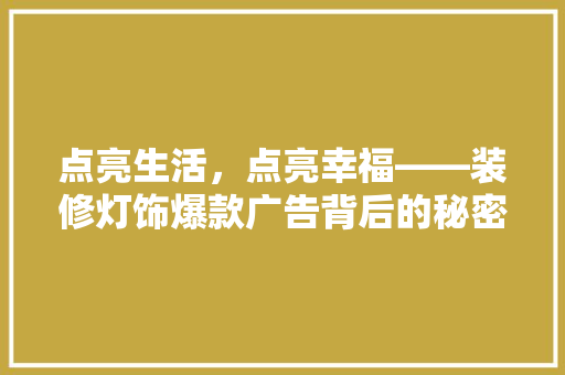 点亮生活，点亮幸福——装修灯饰爆款广告背后的秘密