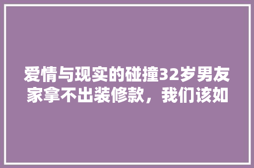 爱情与现实的碰撞32岁男友家拿不出装修款，我们该如何面对