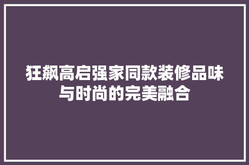 狂飙高启强家同款装修品味与时尚的完美融合