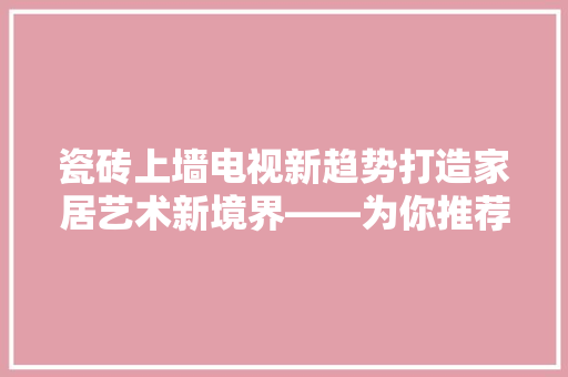 瓷砖上墙电视新趋势打造家居艺术新境界——为你推荐三款优质瓷砖电视