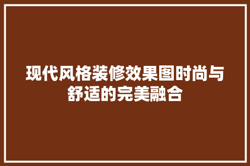 现代风格装修效果图时尚与舒适的完美融合