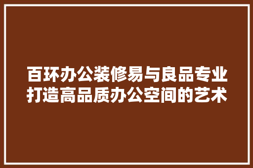 百环办公装修易与良品专业打造高品质办公空间的艺术