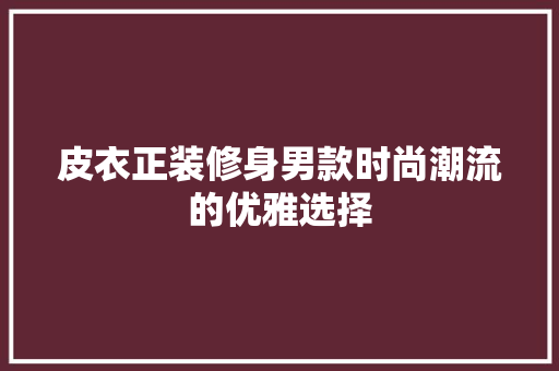 皮衣正装修身男款时尚潮流的优雅选择
