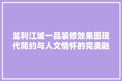 监利江城一品装修效果图现代简约与人文情怀的完美融合