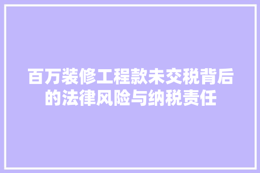 百万装修工程款未交税背后的法律风险与纳税责任