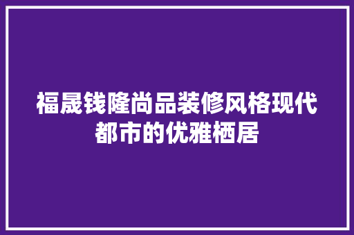 福晟钱隆尚品装修风格现代都市的优雅栖居