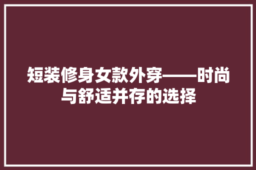 短装修身女款外穿——时尚与舒适并存的选择