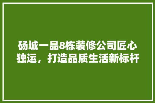 砀城一品8栋装修公司匠心独运，打造品质生活新标杆