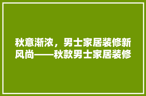 秋意渐浓，男士家居装修新风尚——秋款男士家居装修图片赏析