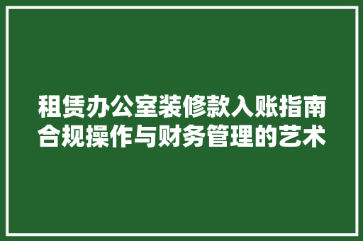 租赁办公室装修款入账指南合规操作与财务管理的艺术 客厅装修