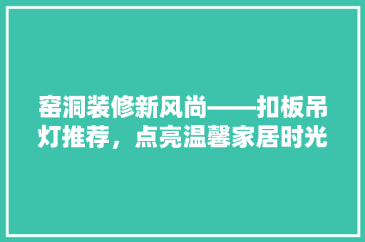 窑洞装修新风尚——扣板吊灯推荐，点亮温馨家居时光