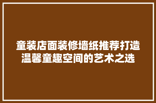 童装店面装修墙纸推荐打造温馨童趣空间的艺术之选