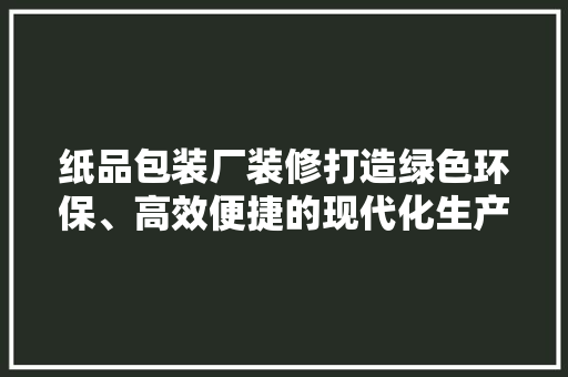 纸品包装厂装修打造绿色环保、高效便捷的现代化生产环境