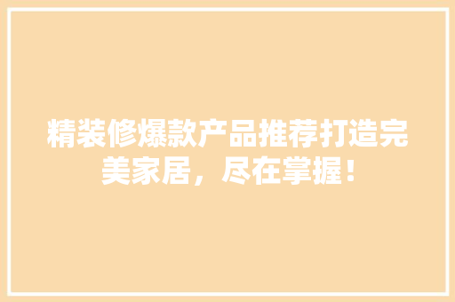 精装修爆款产品推荐打造完美家居，尽在掌握！
