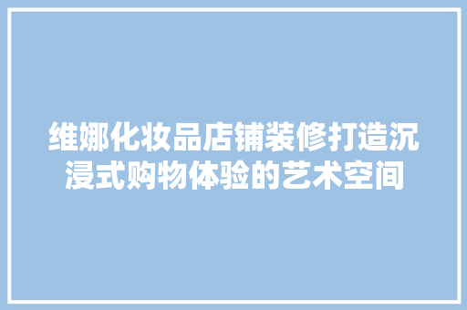 维娜化妆品店铺装修打造沉浸式购物体验的艺术空间
