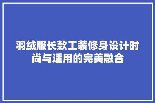羽绒服长款工装修身设计时尚与适用的完美融合
