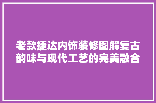 老款捷达内饰装修图解复古韵味与现代工艺的完美融合