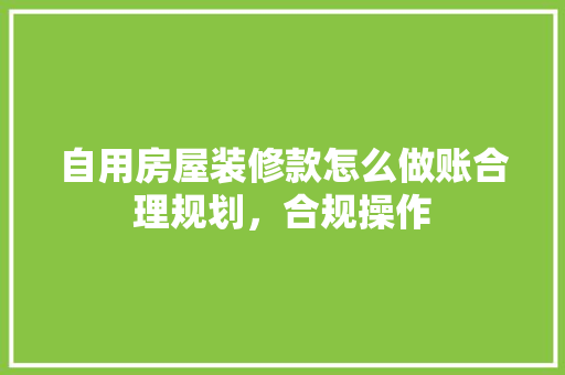 自用房屋装修款怎么做账合理规划，合规操作