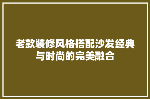 老款装修风格搭配沙发经典与时尚的完美融合