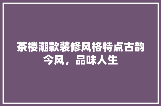 茶楼潮款装修风格特点古韵今风，品味人生