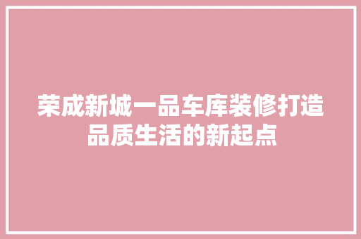 荣成新城一品车库装修打造品质生活的新起点