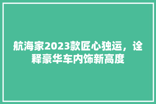 航海家2023款匠心独运，诠释豪华车内饰新高度