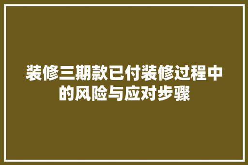 装修三期款已付装修过程中的风险与应对步骤