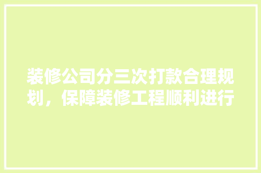 装修公司分三次打款合理规划，保障装修工程顺利进行